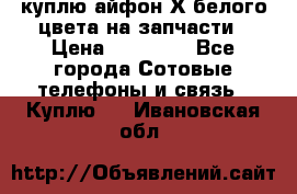 куплю айфон Х белого цвета на запчасти › Цена ­ 10 000 - Все города Сотовые телефоны и связь » Куплю   . Ивановская обл.